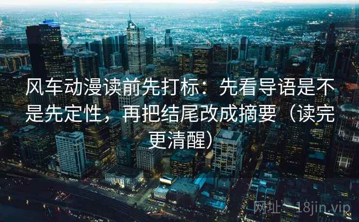 风车动漫读前先打标：先看导语是不是先定性，再把结尾改成摘要（读完更清醒）