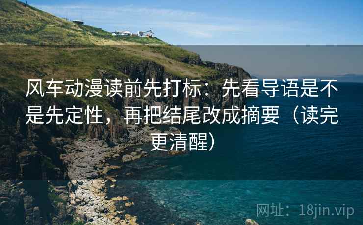 风车动漫读前先打标：先看导语是不是先定性，再把结尾改成摘要（读完更清醒）