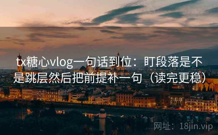 tx糖心vlog一句话到位:盯段落是不是跳层然后把前提补一句(读完更稳) tx糖心vlog一句话到位:盯段落是不是跳层然后把前提补一句(读完更稳)