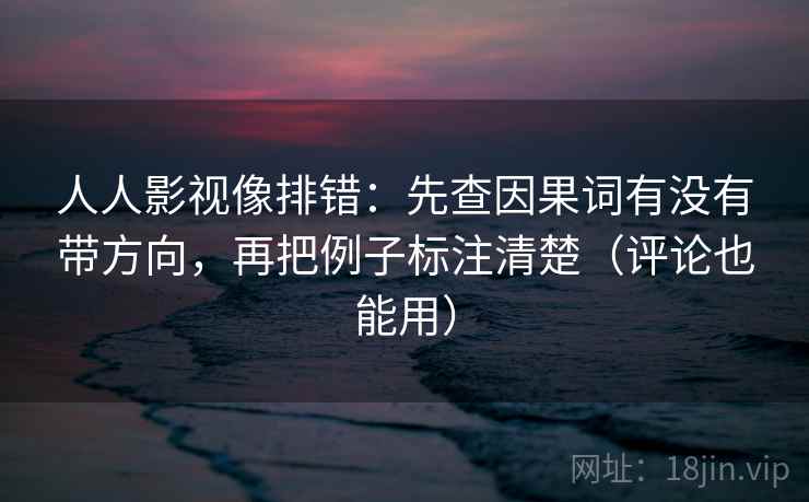 人人影视像排错:先查因果词有没有带方向,再把例子标注清楚(评论也能用) 人人影视像排错:先查因果词有没有带方向,再把例子标注清楚(评论也能用)
