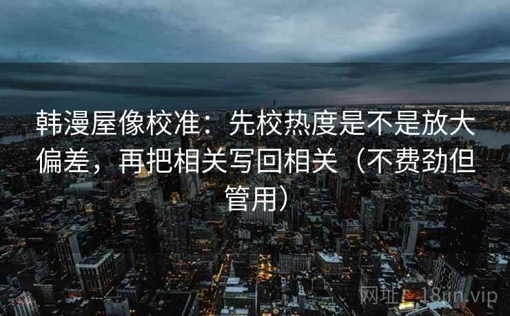 韩漫屋像校准:先校热度是不是放大偏差,再把相关写回相关(不费劲但管用) 韩漫屋像校准:先校热度是不是放大偏差,再把相关写回相关(不费劲但管用)