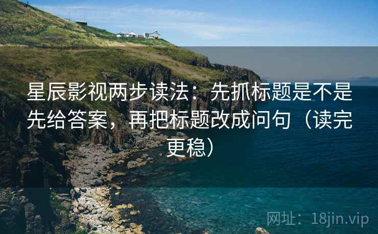 星辰影视两步读法:先抓标题是不是先给答案,再把标题改成问句(读完更稳) 星辰影视两步读法:先抓标题是不是先给答案,再把标题改成问句(读完更稳)