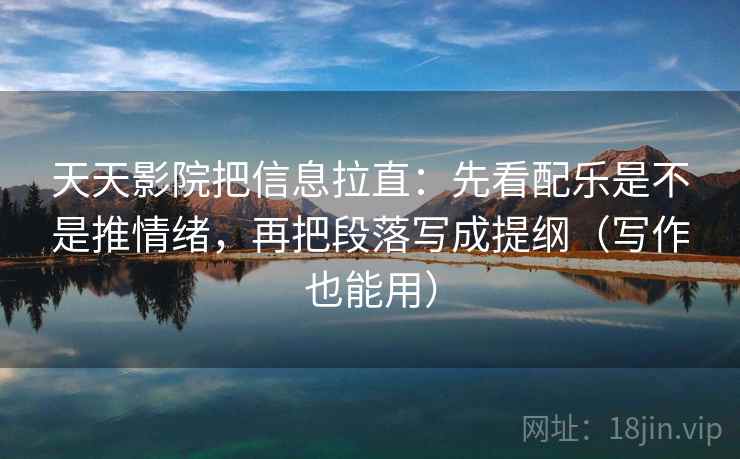 天天影院把信息拉直:先看配乐是不是推情绪,再把段落写成提纲(写作也能用) 天天影院把信息拉直:先看配乐是不是推情绪,再把段落写成提纲(写作也能用)